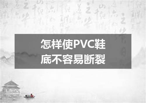怎样使PVC鞋底不容易断裂