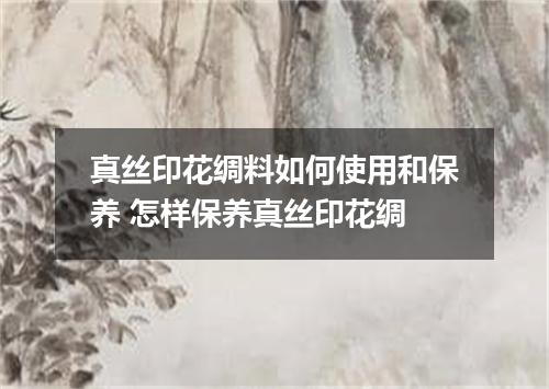 真丝印花绸料如何使用和保养 怎样保养真丝印花绸