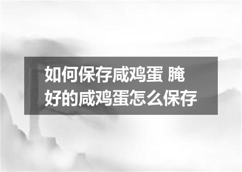 如何保存咸鸡蛋 腌好的咸鸡蛋怎么保存