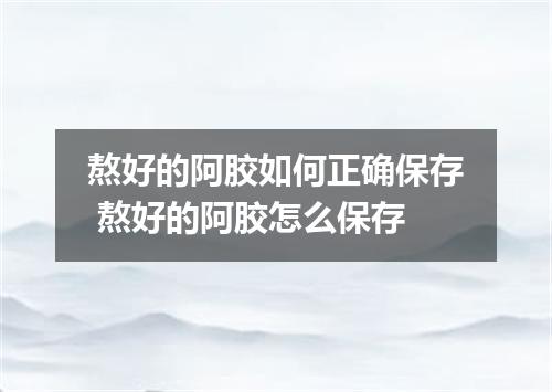 熬好的阿胶如何正确保存 熬好的阿胶怎么保存