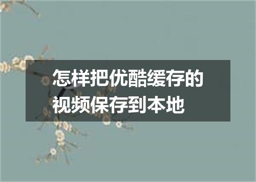 怎样把优酷缓存的视频保存到本地
