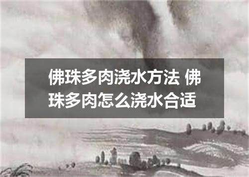 佛珠多肉浇水方法 佛珠多肉怎么浇水合适