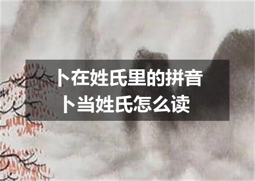 卜在姓氏里的拼音 卜当姓氏怎么读