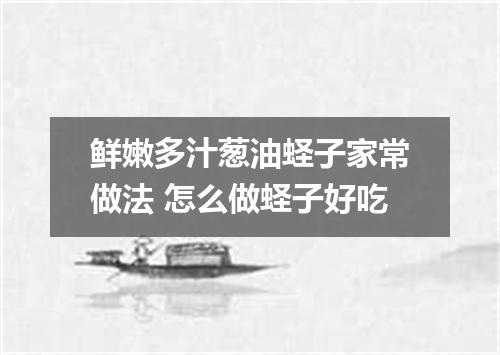 鲜嫩多汁葱油蛏子家常做法 怎么做蛏子好吃