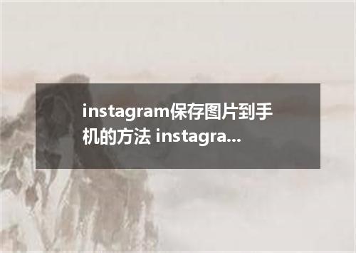 instagram保存图片到手机的方法 instagram怎么保存图片到手机