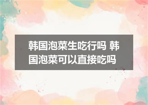 韩国泡菜生吃行吗 韩国泡菜可以直接吃吗
