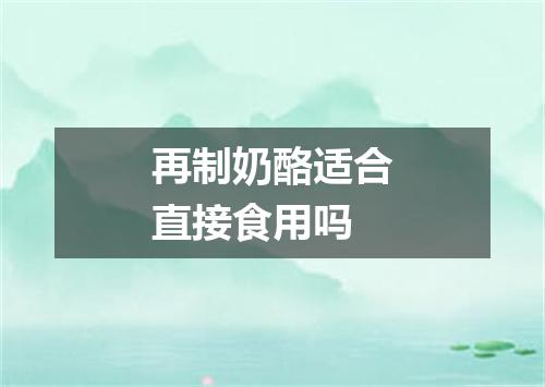 再制奶酪适合直接食用吗