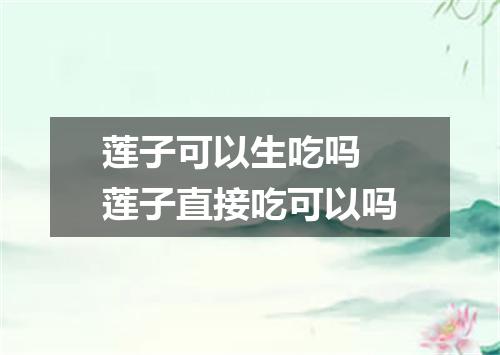 莲子可以生吃吗 莲子直接吃可以吗