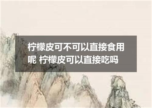 柠檬皮可不可以直接食用呢 柠檬皮可以直接吃吗