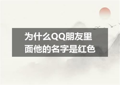 为什么QQ朋友里面他的名字是红色