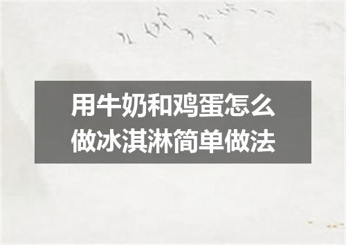 用牛奶和鸡蛋怎么做冰淇淋简单做法