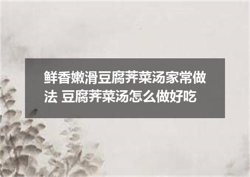 鲜香嫩滑豆腐荠菜汤家常做法 豆腐荠菜汤怎么做好吃