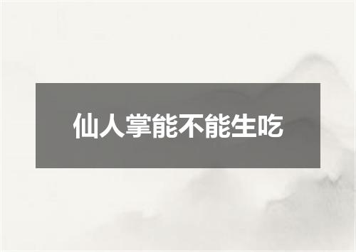 仙人掌能不能生吃
