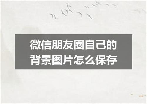 微信朋友圈自己的背景图片怎么保存