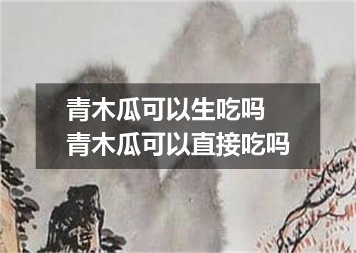 青木瓜可以生吃吗 青木瓜可以直接吃吗