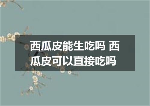 西瓜皮能生吃吗 西瓜皮可以直接吃吗