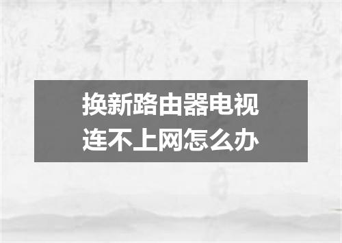 换新路由器电视连不上网怎么办
