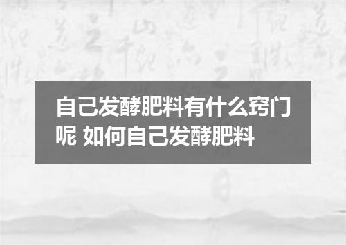 自己发酵肥料有什么窍门呢 如何自己发酵肥料