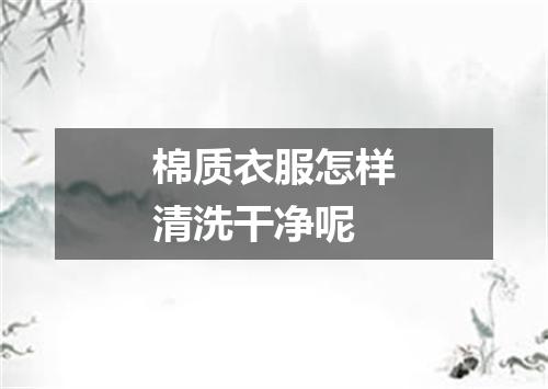 棉质衣服怎样清洗干净呢