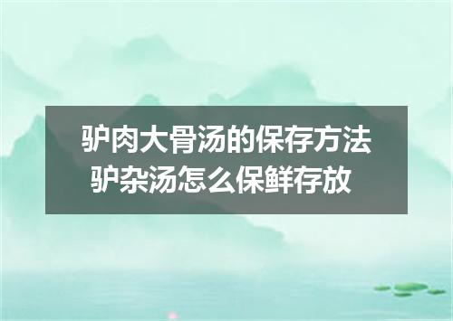 驴肉大骨汤的保存方法 驴杂汤怎么保鲜存放