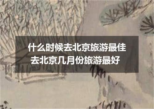 什么时候去北京旅游最佳 去北京几月份旅游最好