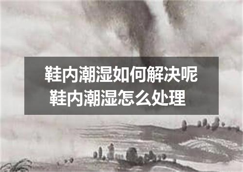 鞋内潮湿如何解决呢 鞋内潮湿怎么处理