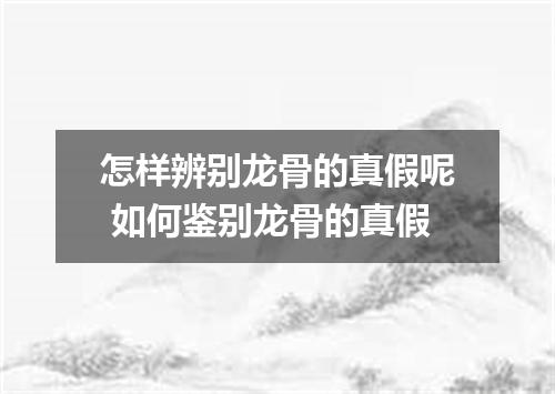 怎样辨别龙骨的真假呢 如何鉴别龙骨的真假