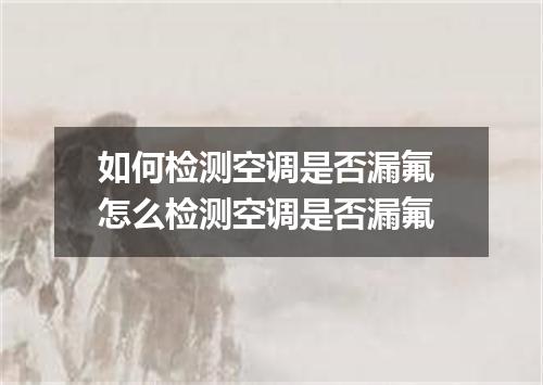 如何检测空调是否漏氟 怎么检测空调是否漏氟
