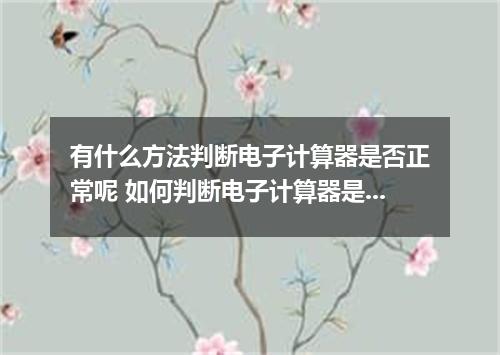 有什么方法判断电子计算器是否正常呢 如何判断电子计算器是否正常