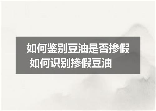 如何鉴别豆油是否掺假 如何识别掺假豆油