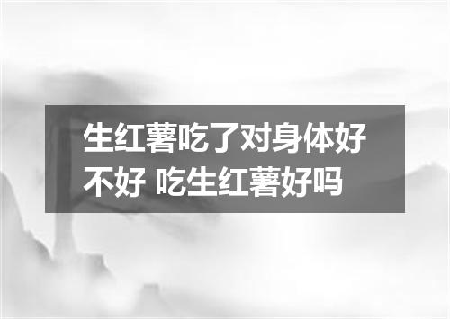 生红薯吃了对身体好不好 吃生红薯好吗