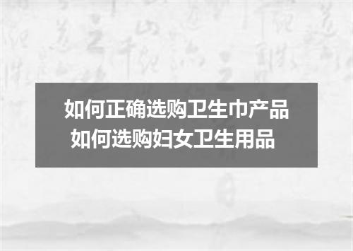 如何正确选购卫生巾产品 如何选购妇女卫生用品