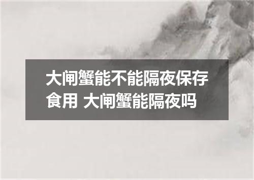 大闸蟹能不能隔夜保存食用 大闸蟹能隔夜吗
