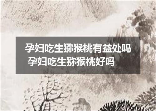 孕妇吃生猕猴桃有益处吗 孕妇吃生猕猴桃好吗