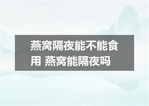 燕窝隔夜能不能食用 燕窝能隔夜吗