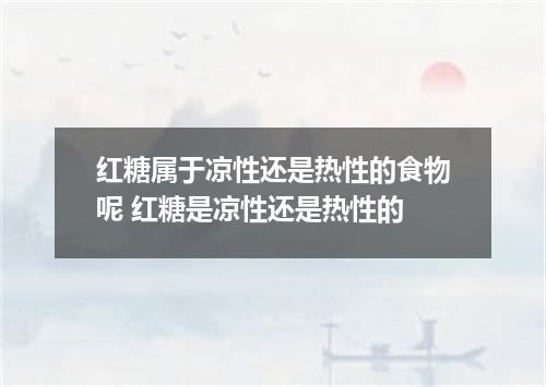 红糖属于凉性还是热性的食物呢 红糖是凉性还是热性的