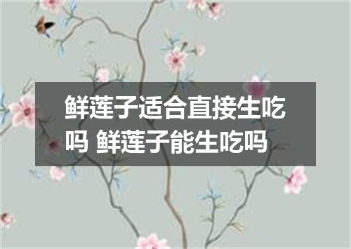 鲜莲子适合直接生吃吗 鲜莲子能生吃吗