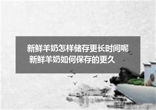 新鲜羊奶怎样储存更长时间呢 新鲜羊奶如何保存的更久
