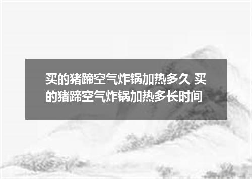 买的猪蹄空气炸锅加热多久 买的猪蹄空气炸锅加热多长时间