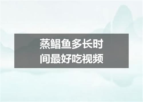 蒸鲳鱼多长时间最好吃视频