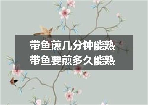 带鱼煎几分钟能熟 带鱼要煎多久能熟