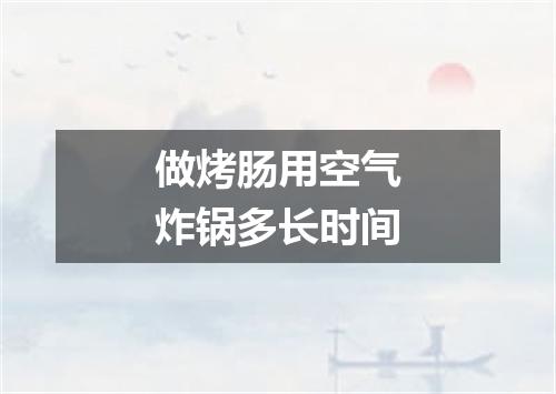 做烤肠用空气炸锅多长时间