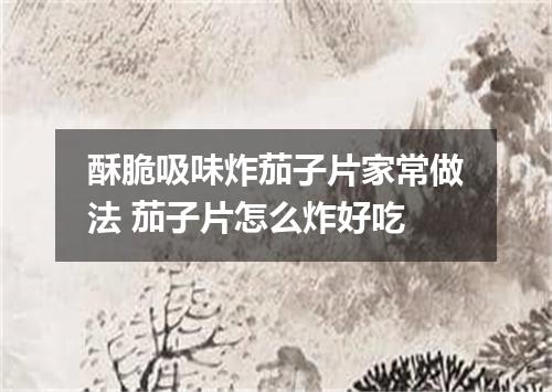 酥脆吸味炸茄子片家常做法 茄子片怎么炸好吃