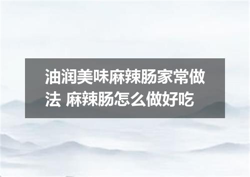 油润美味麻辣肠家常做法 麻辣肠怎么做好吃