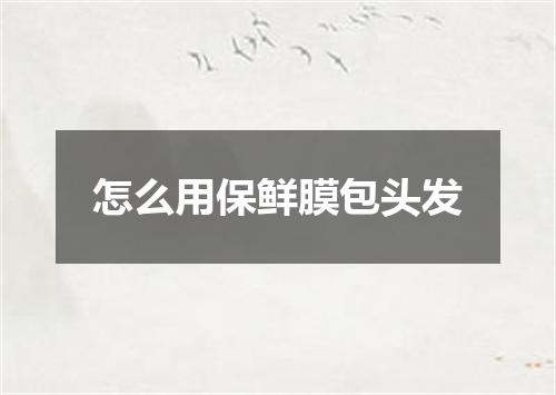 怎么用保鲜膜包头发