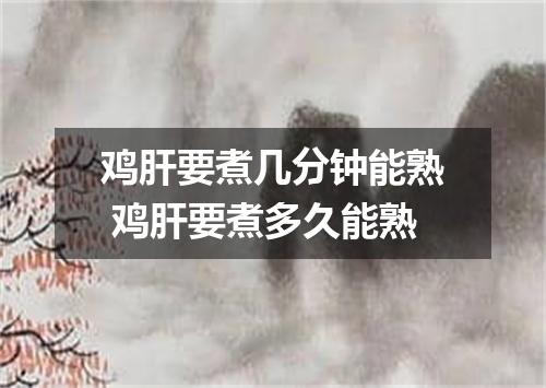 鸡肝要煮几分钟能熟 鸡肝要煮多久能熟