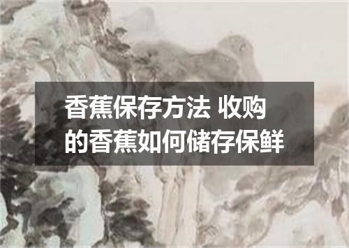 香蕉保存方法 收购的香蕉如何储存保鲜