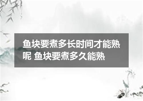 鱼块要煮多长时间才能熟呢 鱼块要煮多久能熟