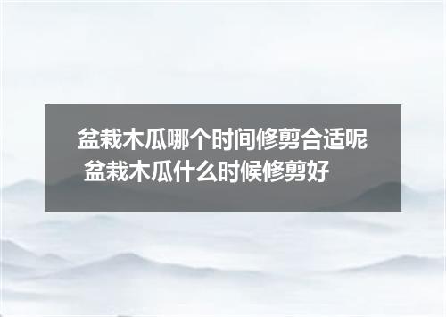 盆栽木瓜哪个时间修剪合适呢 盆栽木瓜什么时候修剪好