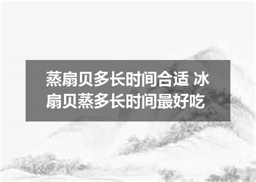 蒸扇贝多长时间合适 冰扇贝蒸多长时间最好吃